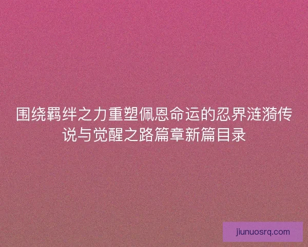 围绕羁绊之力重塑佩恩命运的忍界涟漪传说与觉醒之路篇章新篇目录
