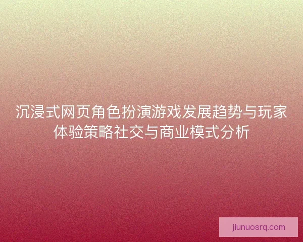沉浸式网页角色扮演游戏发展趋势与玩家体验策略社交与商业模式分析