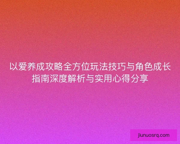 以爱养成攻略全方位玩法技巧与角色成长指南深度解析与实用心得分享