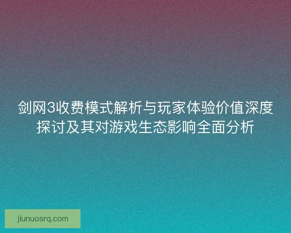 剑网3收费模式解析与玩家体验价值深度探讨及其对游戏生态影响全面分析