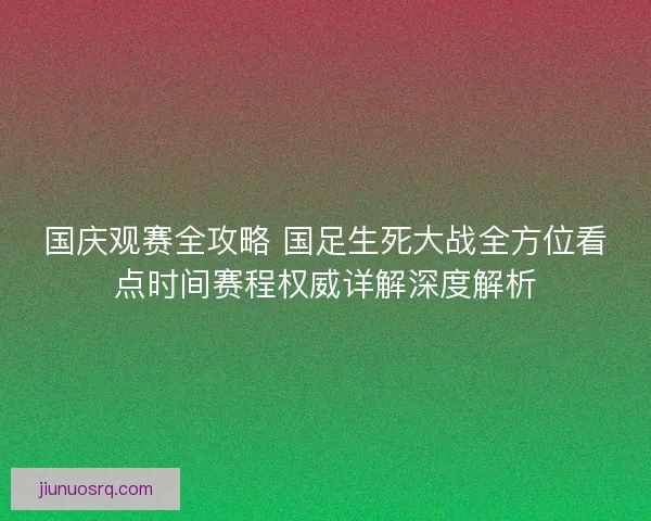 国庆观赛全攻略 国足生死大战全方位看点时间赛程权威详解深度解析