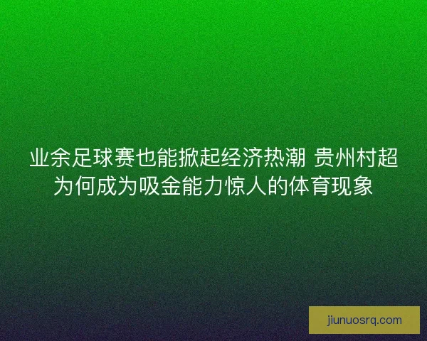 业余足球赛也能掀起经济热潮 贵州村超为何成为吸金能力惊人的体育现象
