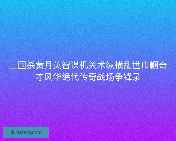 三国杀黄月英智谋机关术纵横乱世巾帼奇才风华绝代传奇战场争锋录