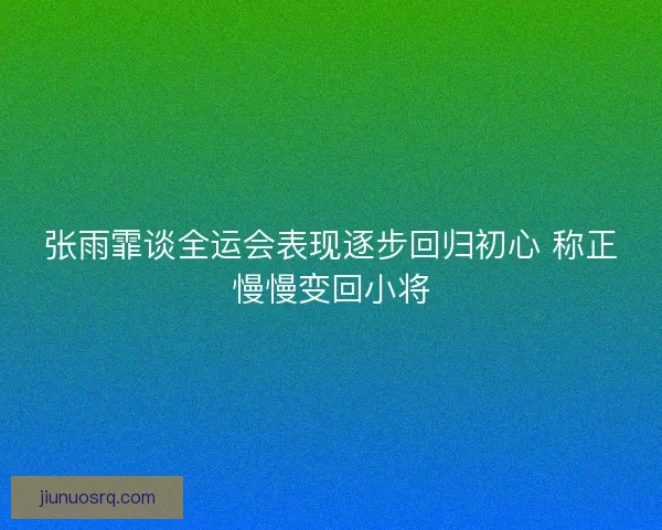 张雨霏谈全运会表现逐步回归初心 称正慢慢变回小将