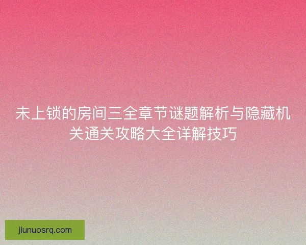 未上锁的房间三全章节谜题解析与隐藏机关通关攻略大全详解技巧