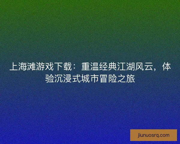 上海滩游戏下载：重温经典江湖风云，体验沉浸式城市冒险之旅