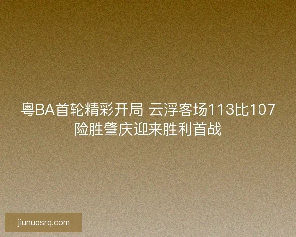 粤BA首轮精彩开局 云浮客场113比107险胜肇庆迎来胜利首战