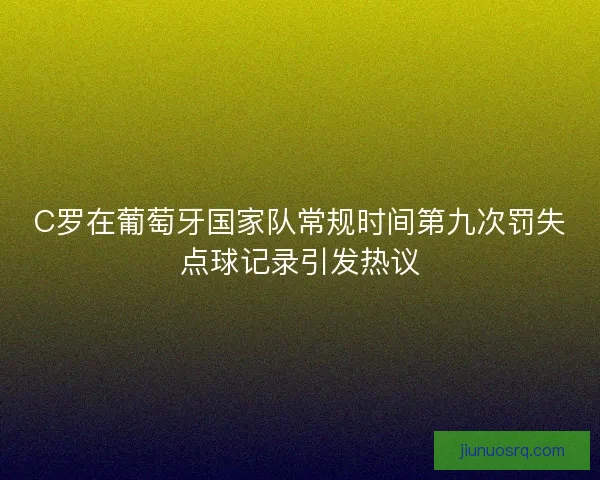 C罗在葡萄牙国家队常规时间第九次罚失点球记录引发热议