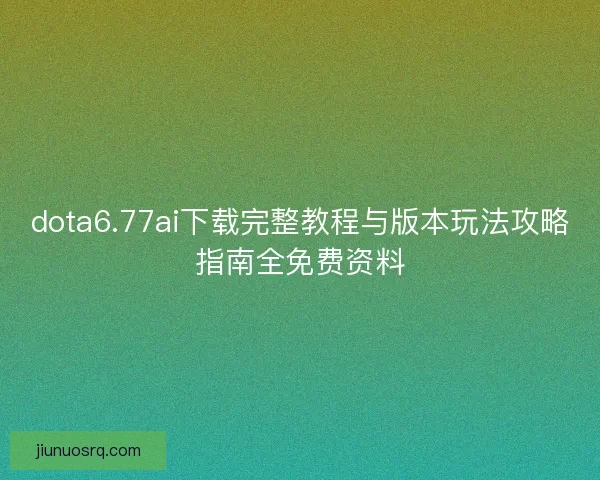 dota6.77ai下载完整教程与版本玩法攻略指南全免费资料