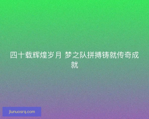 四十载辉煌岁月 梦之队拼搏铸就传奇成就