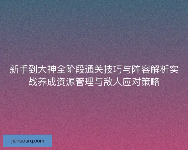 新手到大神全阶段通关技巧与阵容解析实战养成资源管理与敌人应对策略
