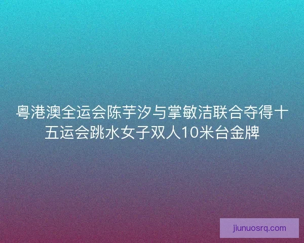 粤港澳全运会陈芋汐与掌敏洁联合夺得十五运会跳水女子双人10米台金牌
