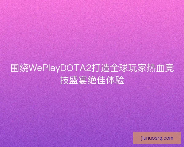 围绕WePlayDOTA2打造全球玩家热血竞技盛宴绝佳体验