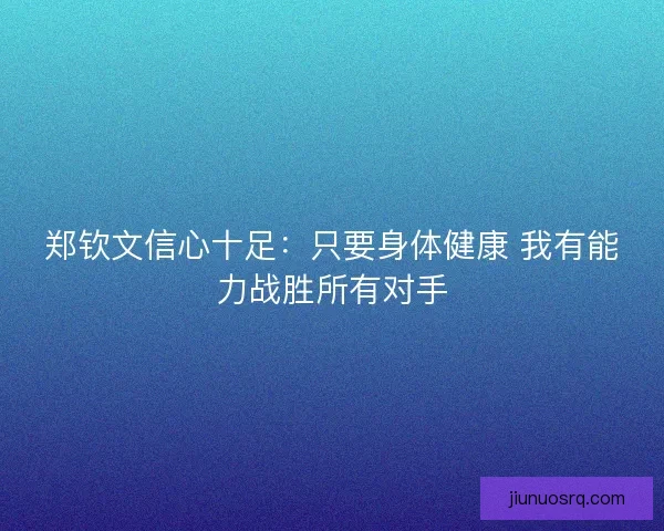 郑钦文信心十足：只要身体健康 我有能力战胜所有对手