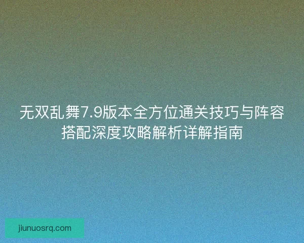 无双乱舞7.9版本全方位通关技巧与阵容搭配深度攻略解析详解指南