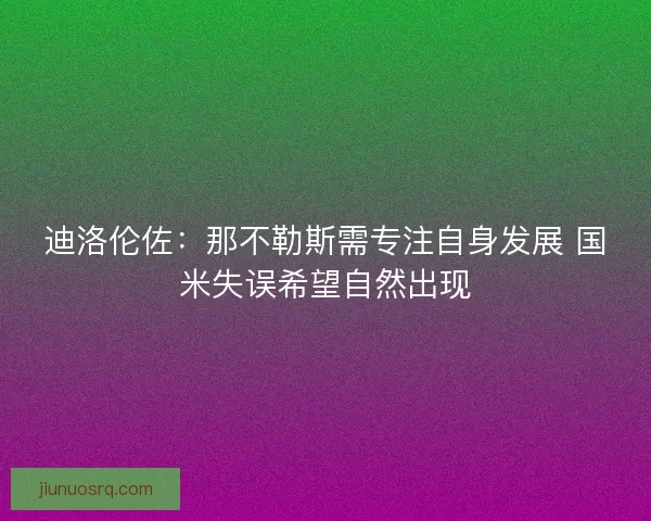 迪洛伦佐：那不勒斯需专注自身发展 国米失误希望自然出现
