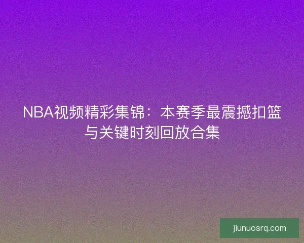 NBA视频精彩集锦：本赛季最震撼扣篮与关键时刻回放合集