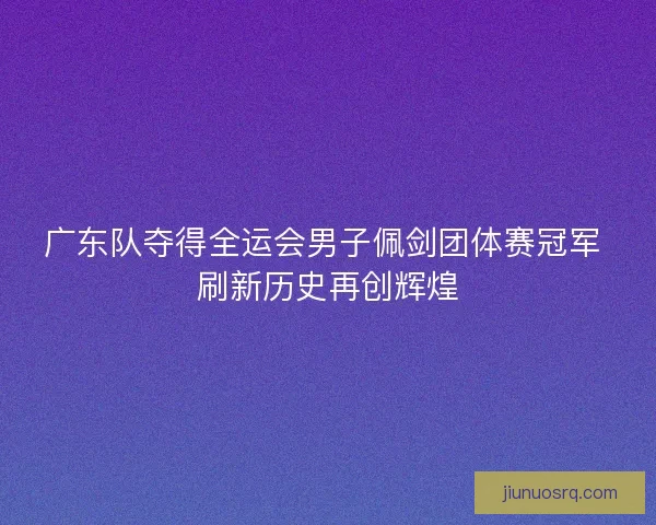 广东队夺得全运会男子佩剑团体赛冠军 刷新历史再创辉煌